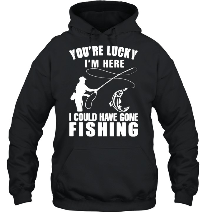 You’re Lucky I’m Here I Could Have Gone Fishing  Unisex Hoodie