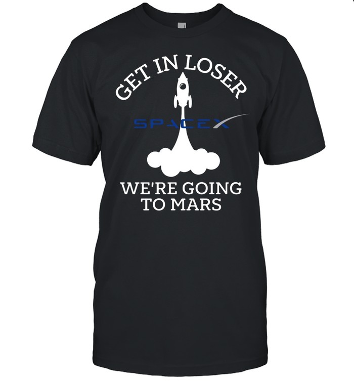 Get In Loser We’re Going To Mars Spacex Shirt