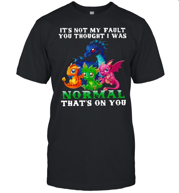 Dragon It’s Not My Fault You Thought I Was Normal That’s On You T-shirt