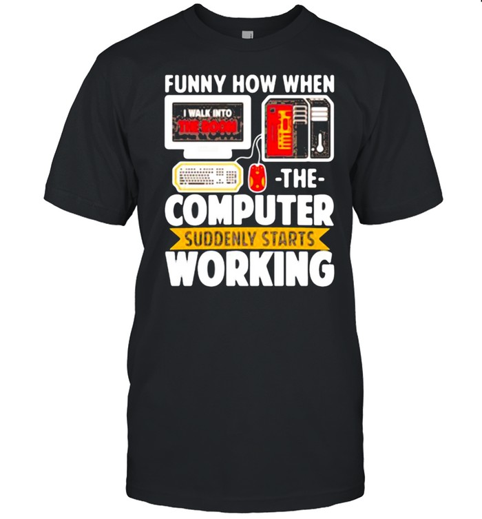 Funny How When I Walk Into The Room The Computer Suddenly Starts Working Shirt