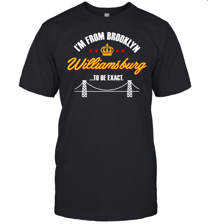 I’m From Brooklyn Williamsburg To Be Exact T-shirt