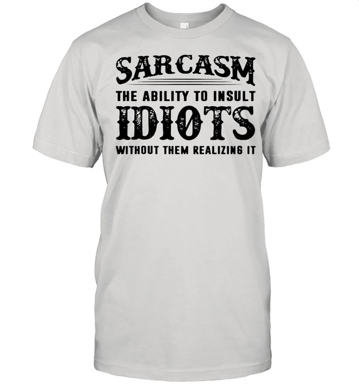 Sarcasm The Ability To Insult Idiots Without Them Realizing It T-shirt