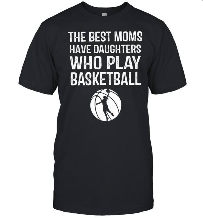 The Best Moms Have Daughters Who Play Basketball shirt