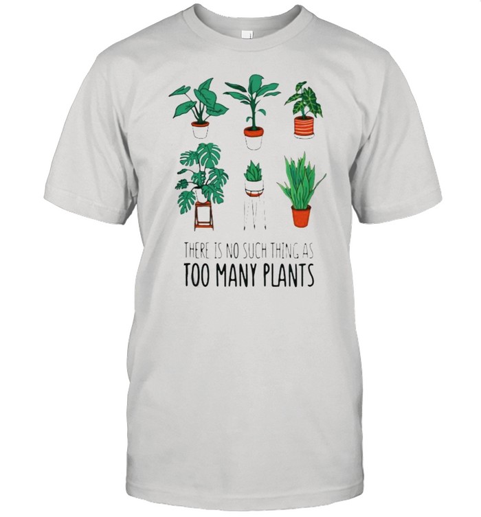 There Is No Such Thing As Too Many Plants Shirt