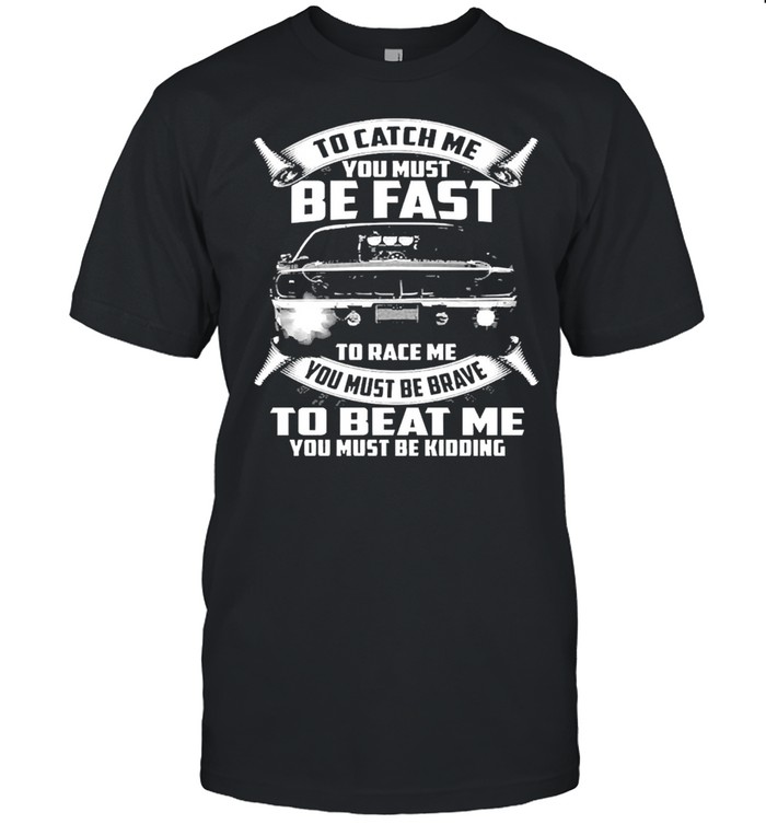 To Catch Me You Must Be Fast To Race Me You Must Be Brave To Beat Me You Must Be Kidding Shirt