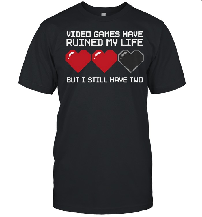 Video Games Have Ruined My Life But I Still Have Two T-shirt
