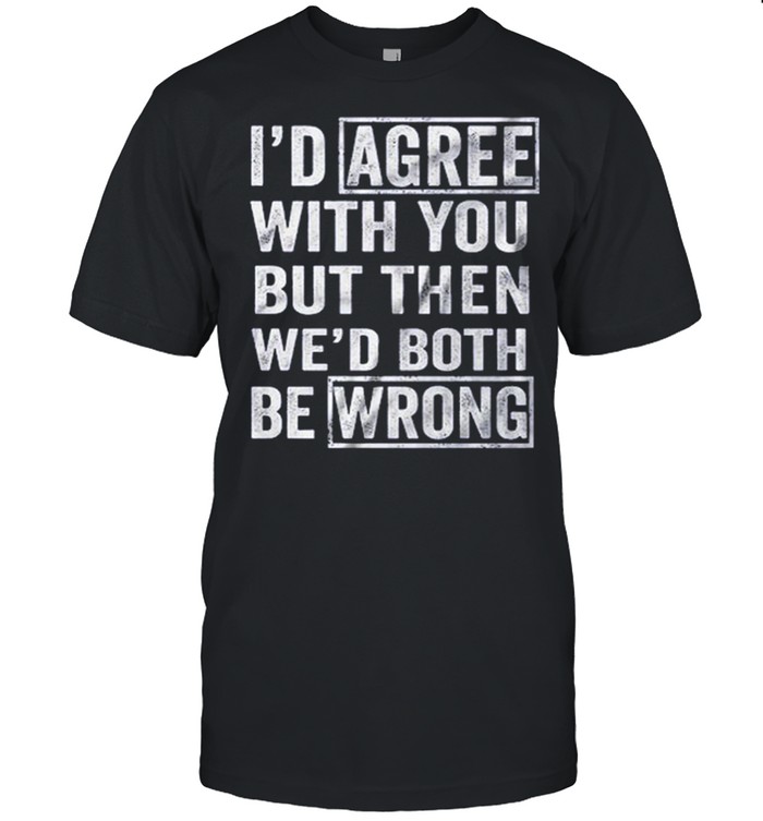 Id Agree With You But Then Wed Both Be Wrong shirt
