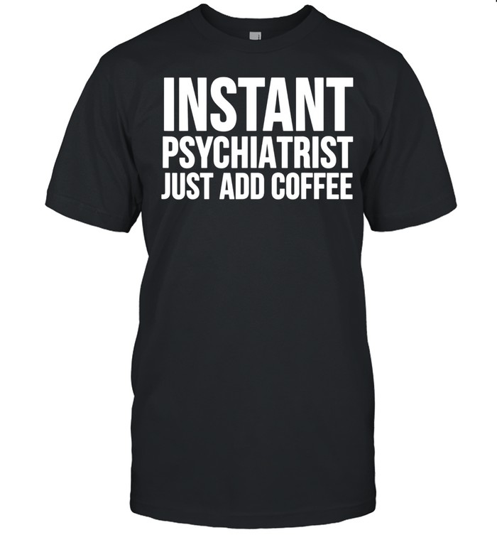 Instant Psychiatrist Just Add Coffee Psychiatry shirt