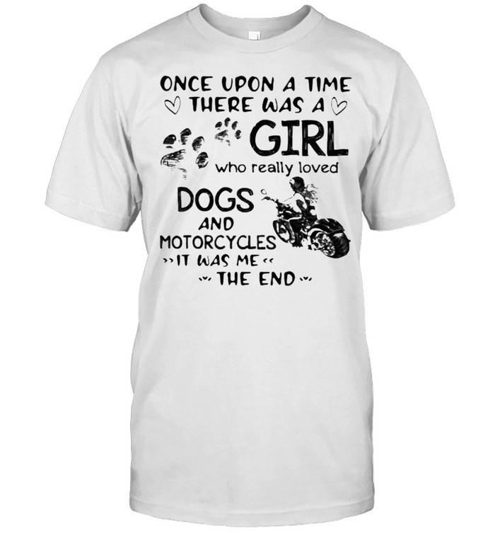 Once upon A Time There Was A Girl Who really Loved Dogs And Motorcycles IT Was Me The End Shirt