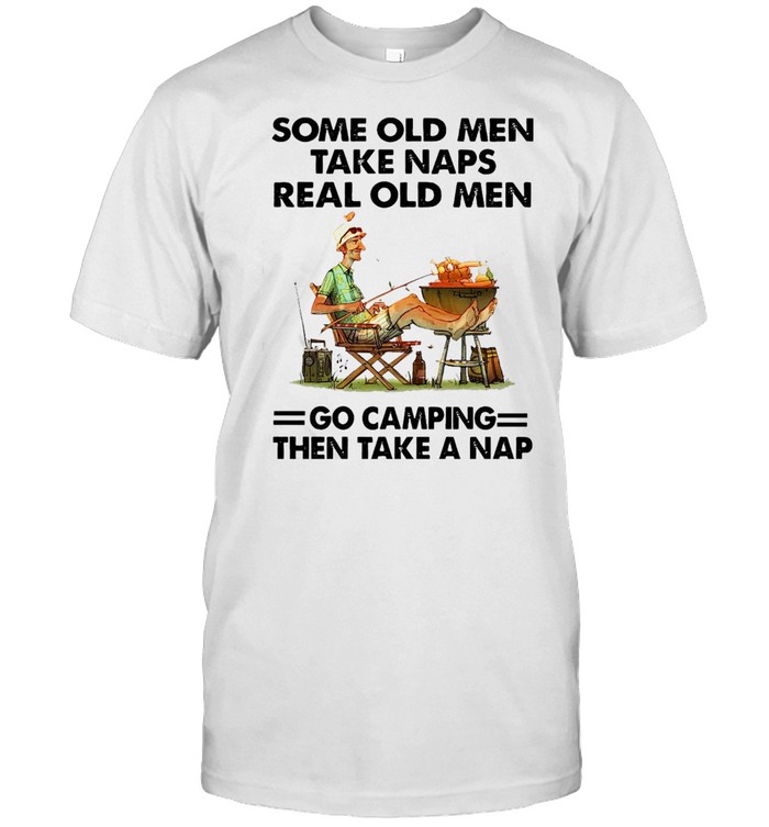 Some Old Men Take Naps Real Old Men Go Camping Then Take A Nap T-shirt