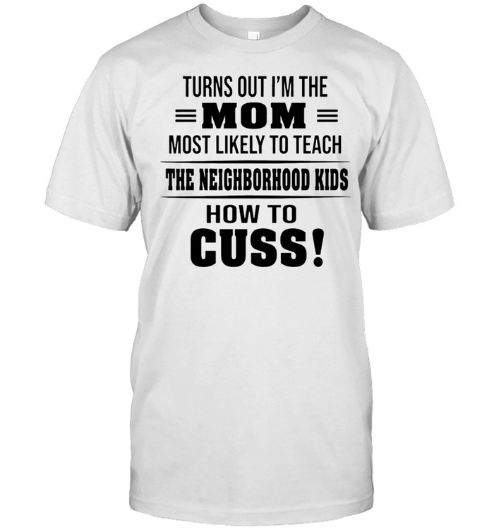 Turns Out Im The Mom Most Likely To Teach The Neighborhood Kids How To Cuss shirt