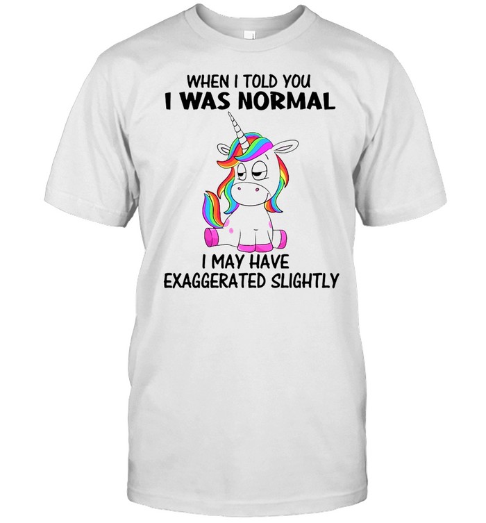 Unicorns When I Told You I Was Normal I May Have Exaggerated Slightly T-shirt