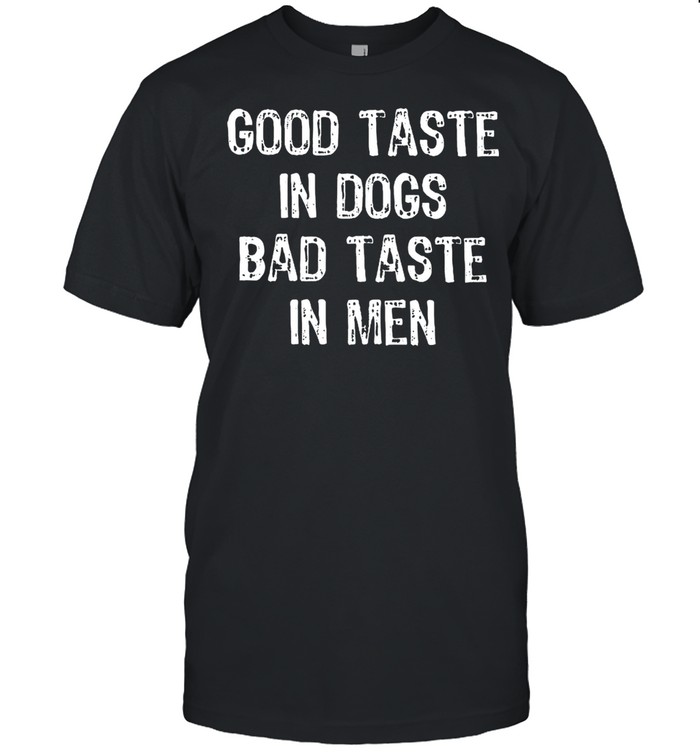Good taste in dogs bad taste in men shirt