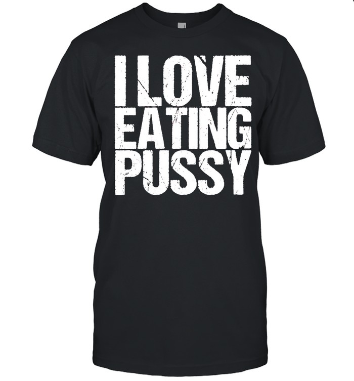 I love eating pussy shirt