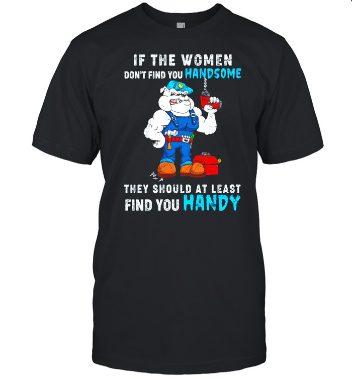 If The Women Dont Find You Handsome They Should At Least Find You shirt