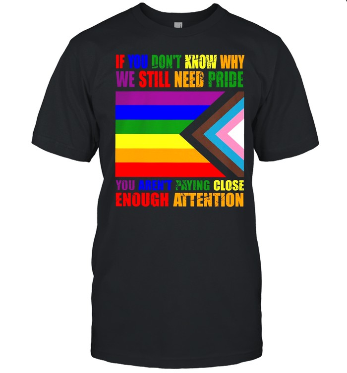 If You Dont Know Why We Still Need Pride You Arent Paying Close Enough Attention LGBT shirt