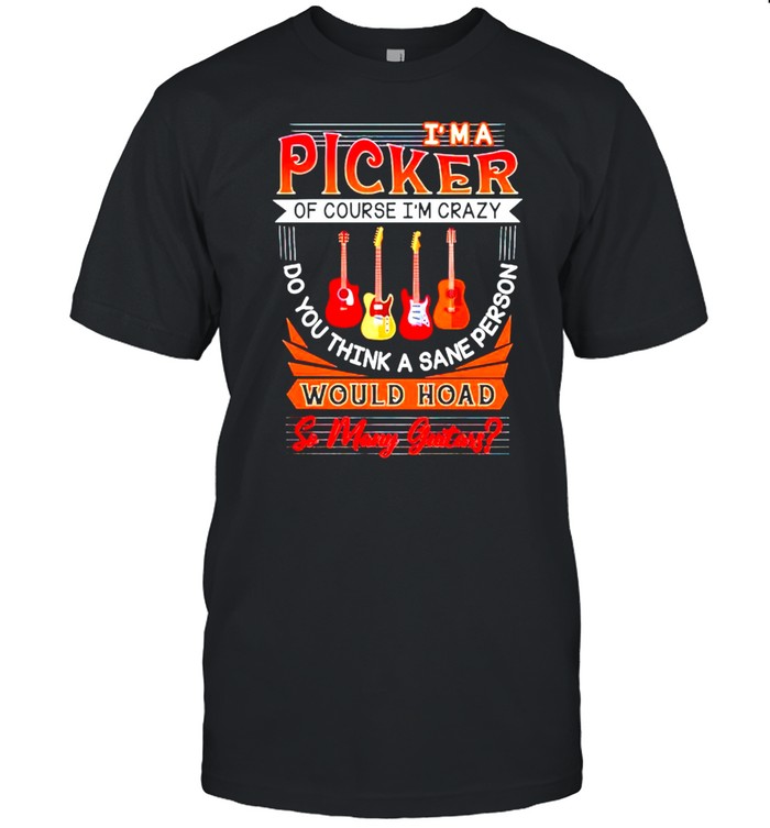 I’m a picker of course would hoad so many guitars shirt