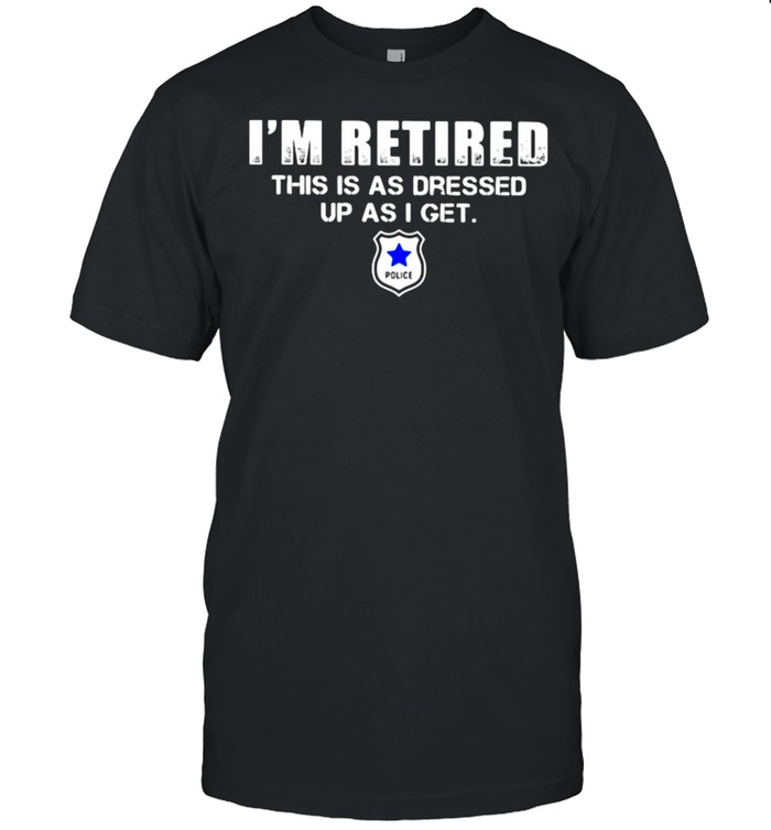 I’m Retired Police As dresses up as I get Shirt