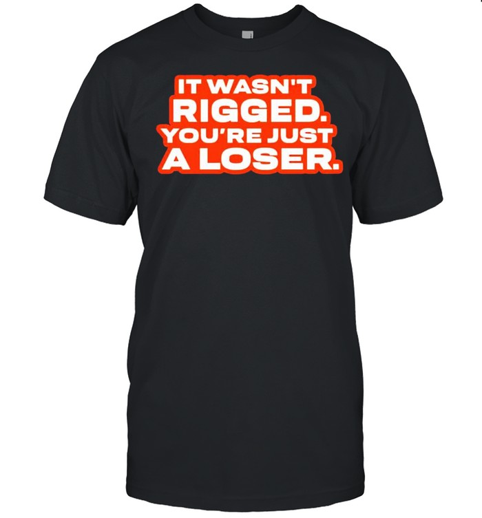 It wasn’t rigged you’re just a loser t-shirt