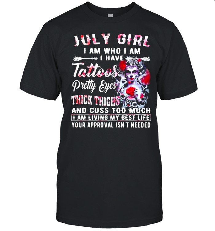 July Girl I Am Who I Am I have Tattoos Pretty Eyes Thick Things And Cuss Too Much I Am Living My Best Life Your Approval Isn’t Needed Skull Flower Shirt