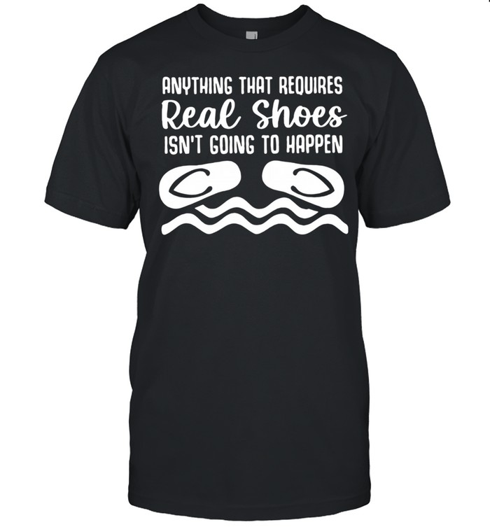 Anything That Requires Real Shoes Isnt Going To Happen shirt