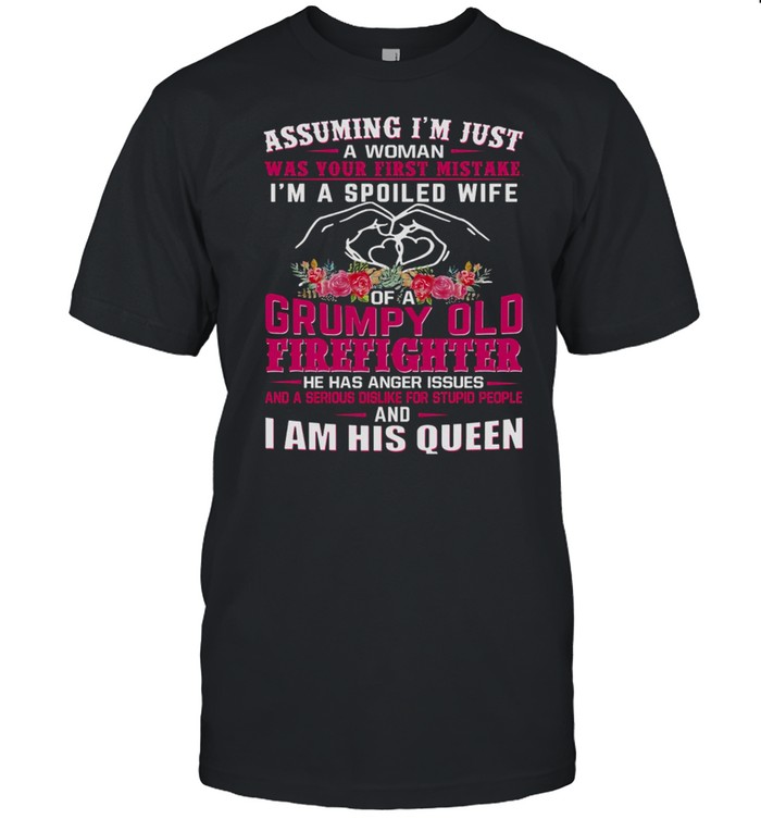 Assuming Im Just A Woman Was Your First Mistake Im A Spoiled Wife Of A Grumpy Old Firefighter I Am His Queen shirt