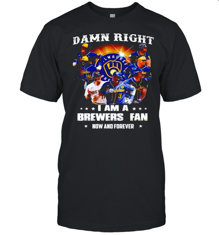Damn right I am a Brewers fan now and forever shirt