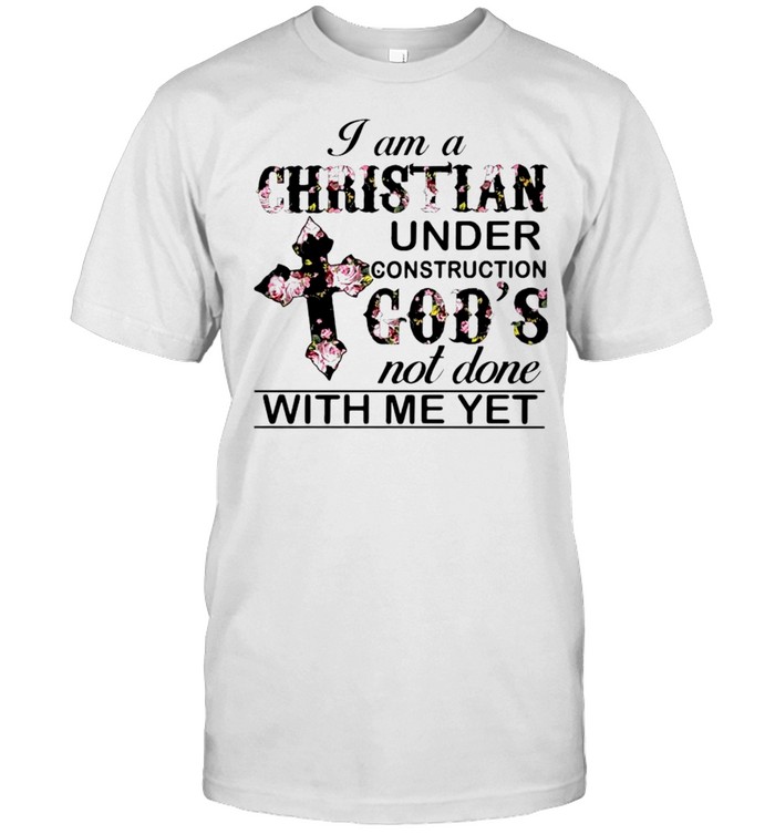 I am a Christian Under construction God’s not done with me yet shirt
