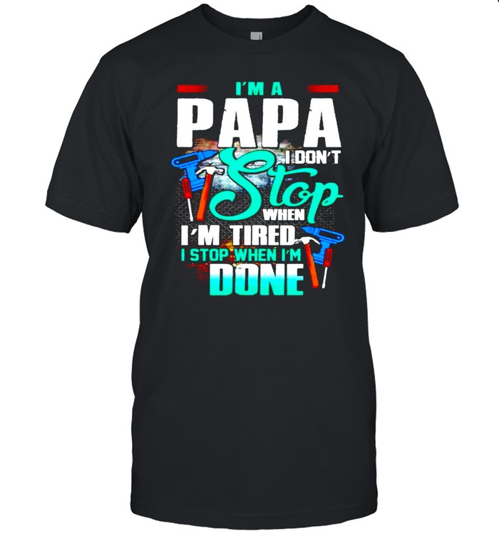 I’m a papa I don’t stop when I’m tired I stop when I’m done shirt