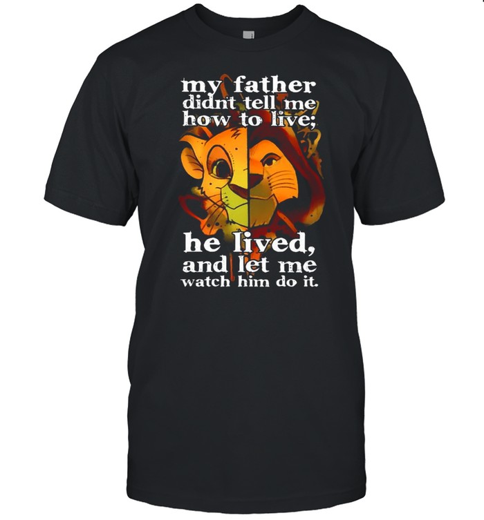 My father didnt tell me how to live he lived and let me watch him do it the lion king shirt