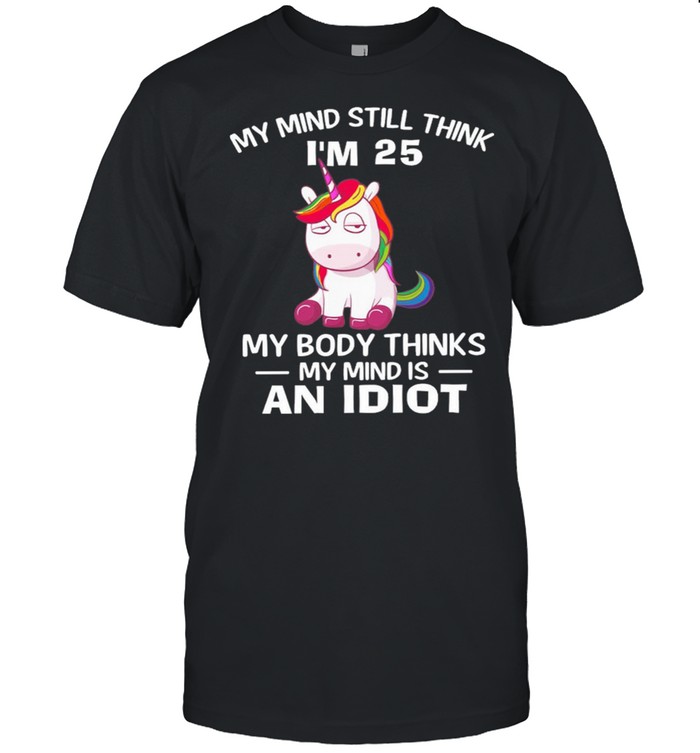 Unicorn My Mind Still Think Im 25 My Body Thinks My Minds An Idiot shirt