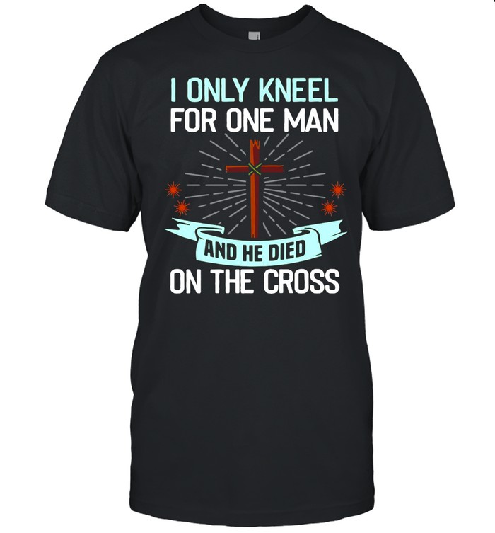 Christian I Only Kneel For One Man And He Died On The Cross Shirt