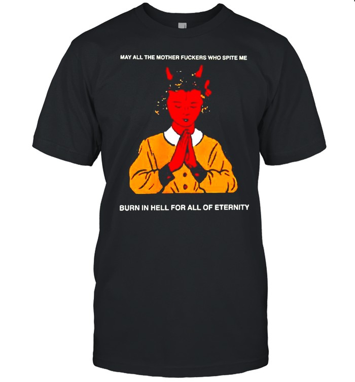 May all the mother fuckers who spite me burn in hell for all of eternity shirt