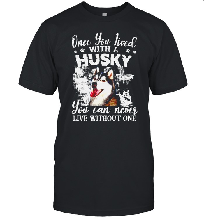 Once you lived with a Husky you can never live without one shirt