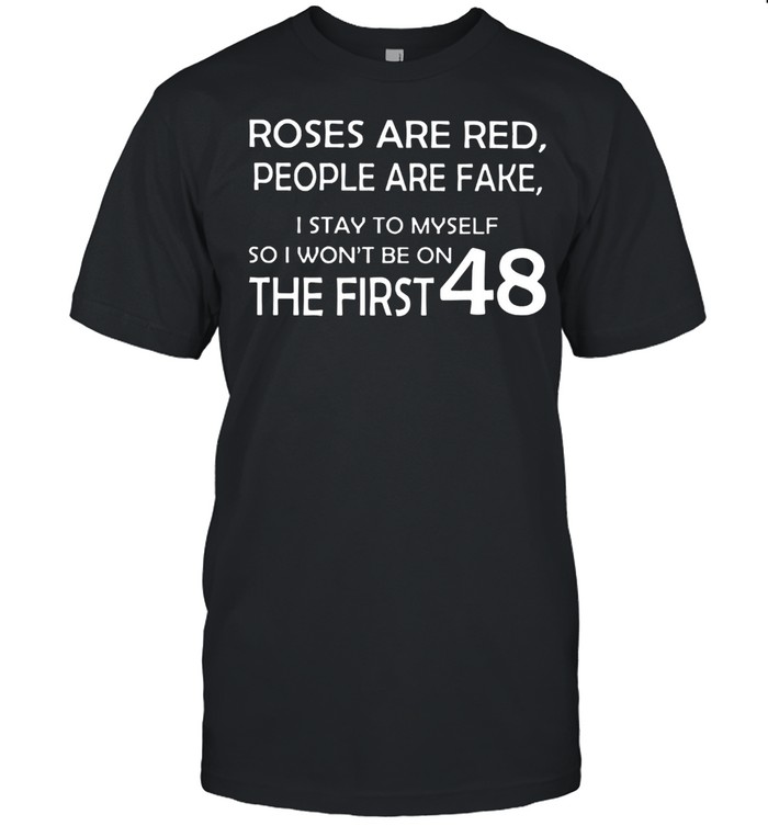 Roses And Red People Are Fake I Stay To Myself So I Won’t Be On The First 48 shirt