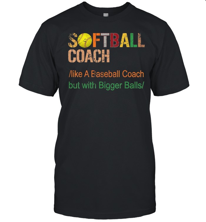 Softball coach like a baseball coach but with bigger balls Shirt