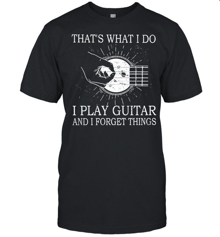 Thats what I do I play guitar and I forget things shirt