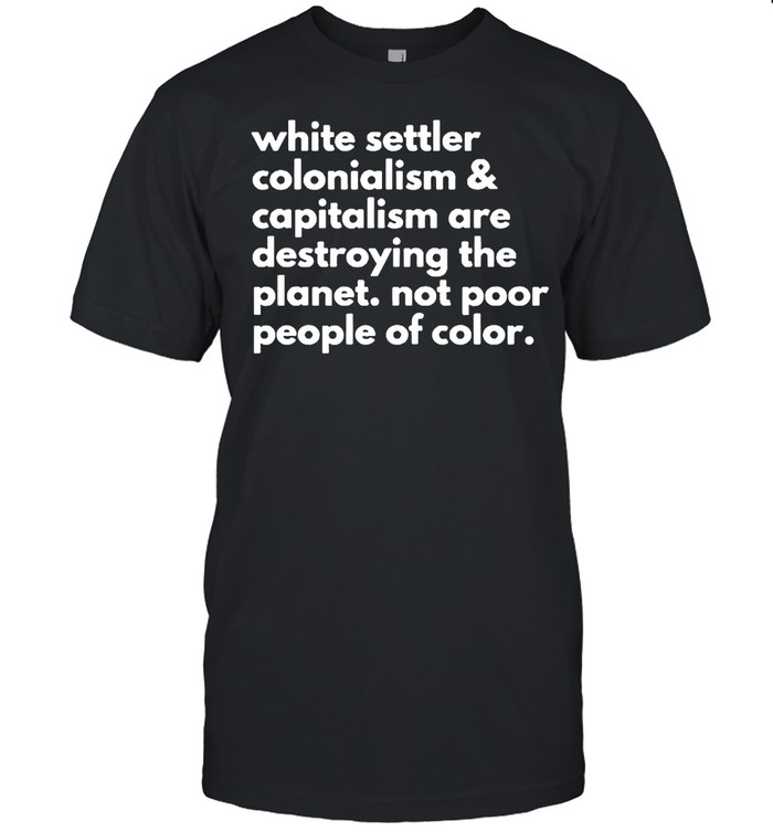 White Settler Colonialism and Capitalism are destroying shirt