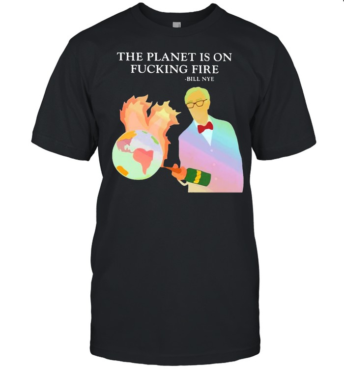 Bill Nye the planet is on fucking fire shirt