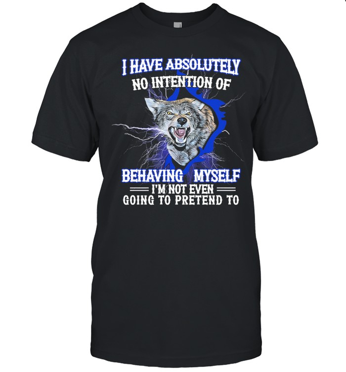 Wolf I have absolutely no intention of behaving myself Im not even gonna pretend rto shirt