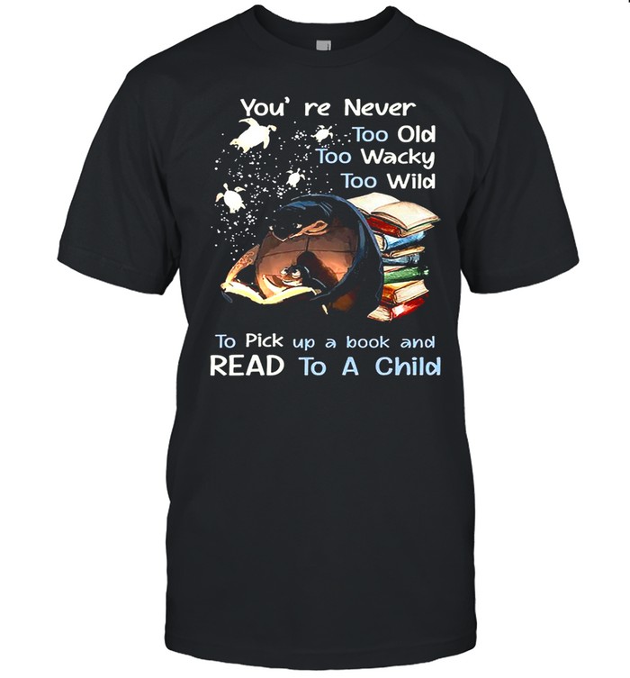 Youre Never Too Old Too Wacky Too Wild To Pick Up A Book And Read To A Child shirt