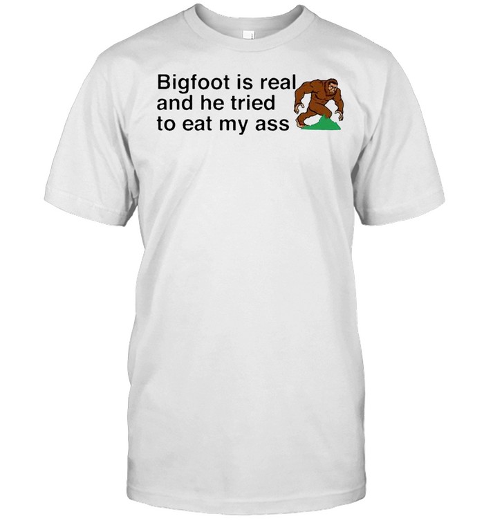 Bigfoot is real and he tried to eat my ass shirt