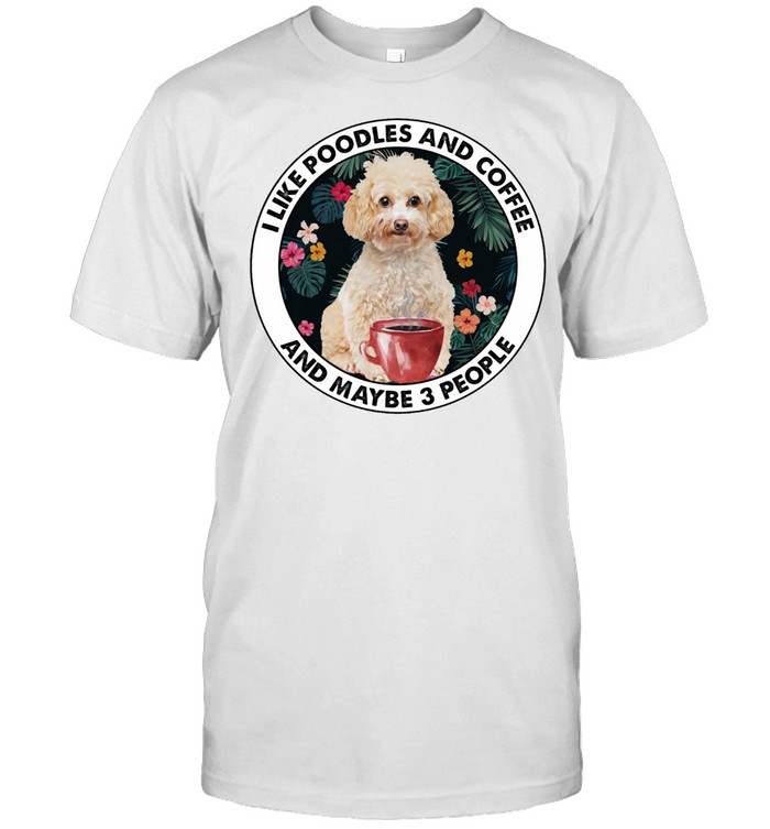 I Like Poodles And Coffee And Maybe 3 People shirt