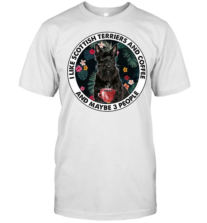 I Like Scottish Terriers And Coffee And Maybe 3 People shirt