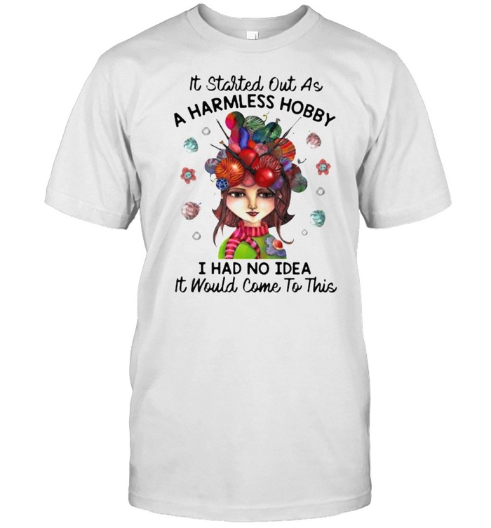 It Started Out As A Harmless Hobby I Had No idea It Would Come To This Shirt