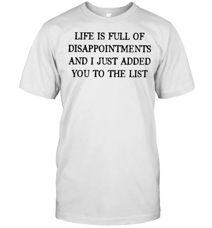 Life Is Full Of Disappointments And I Just Added You To The List Shirt