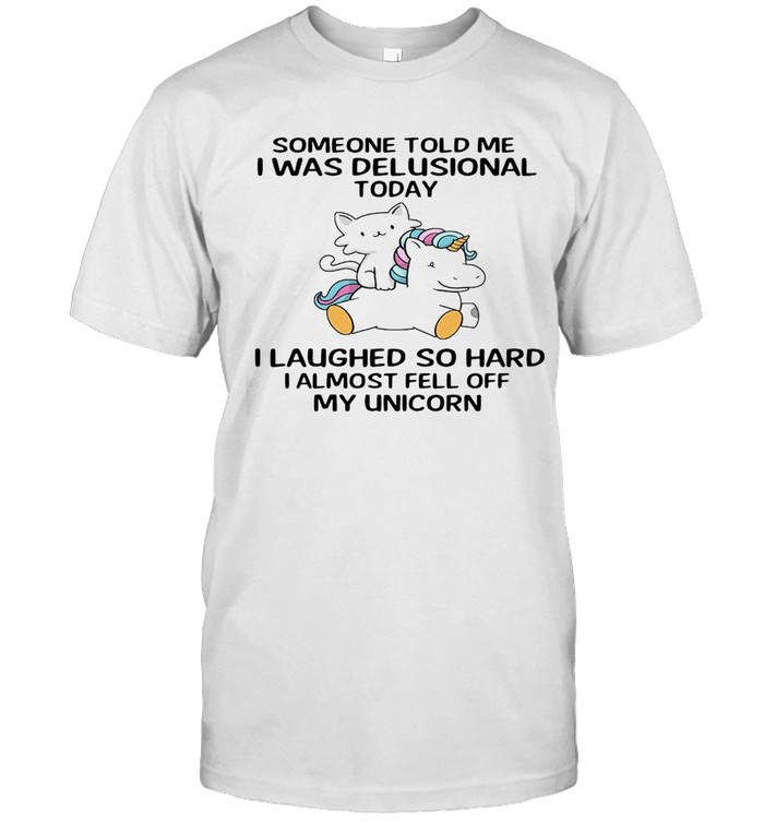 Someone Told Me I Was Delusional Today I Laughed So Hard I Almost Fell Off My Unicorn T-shirt