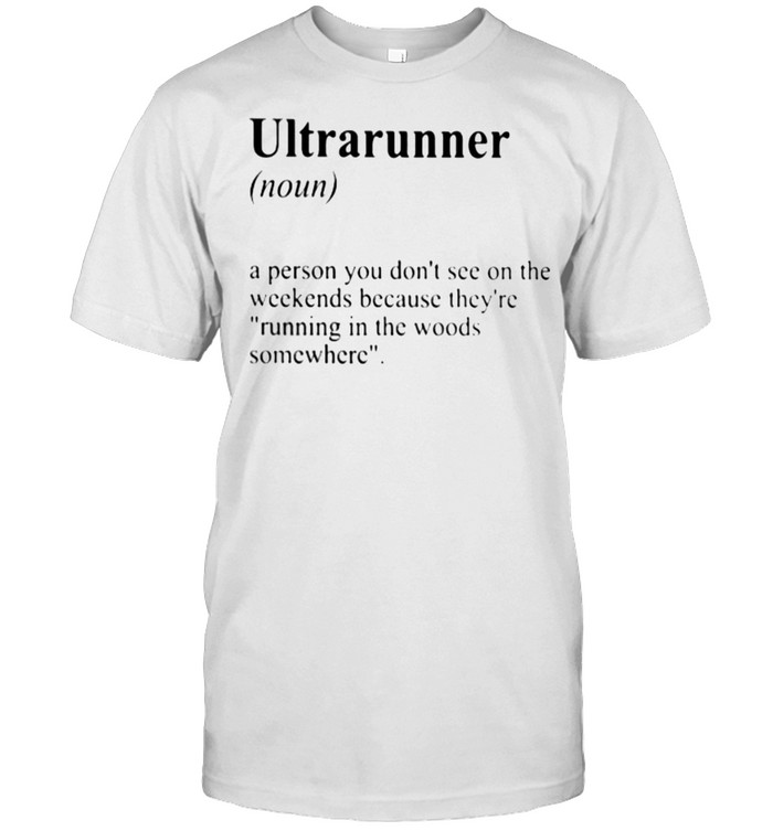 Ultrarunner A Person You Don’t See On The Weekends Because They’re Running In The Woods Somewhere Shirt