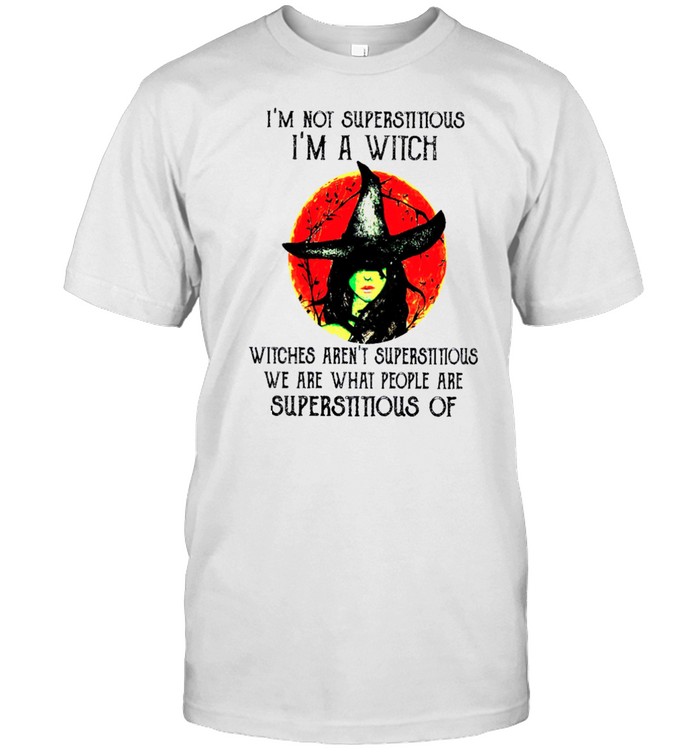 Im Not Superstitious Im A Witch Witches Arent Superstitious We Are What People Are Superstitious Of shirt