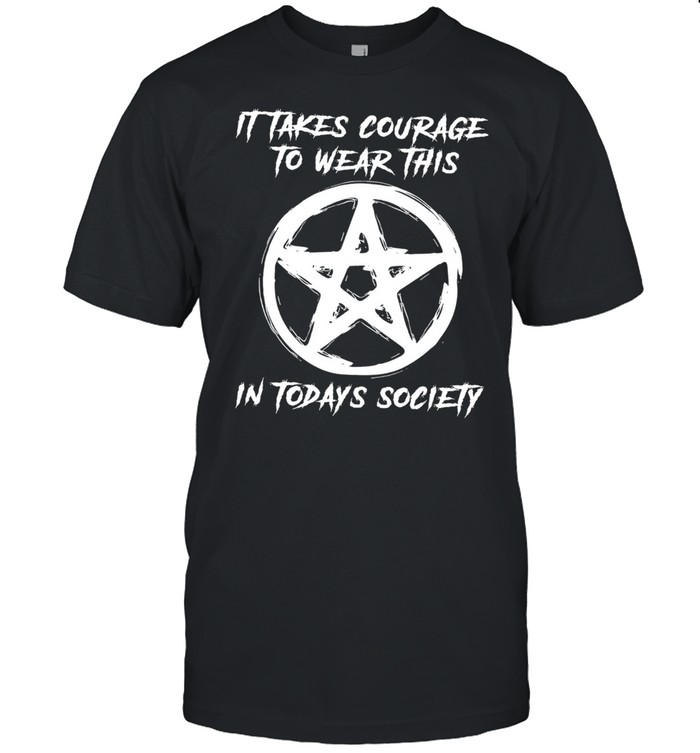 It takes courage to wear this in todays society shirt